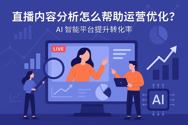 直播内容分析怎么帮助运营优化？AI智能平台提升转化率