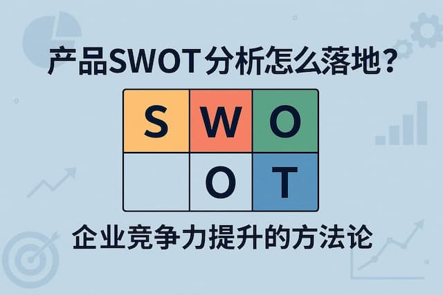 产品swot分析怎么落地？企业竞争力提升的方法论