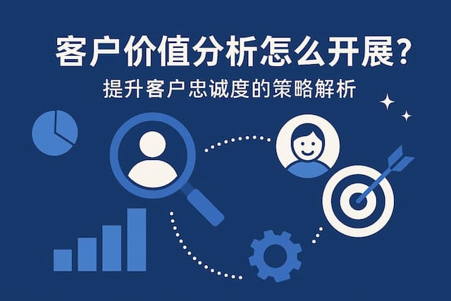 客户价值分析怎么开展？提升客户忠诚度的策略解析