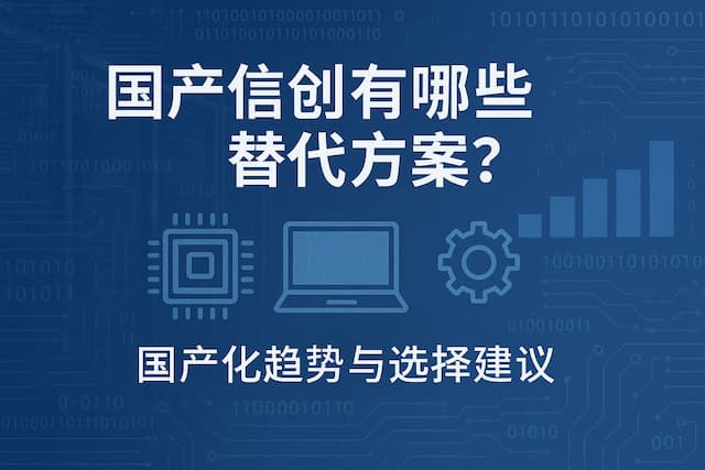 国产信创有哪些替代方案？国产化趋势与选择建议