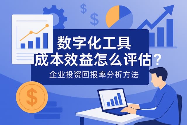 数字化工具成本效益怎么评估？企业投资回报率分析方法