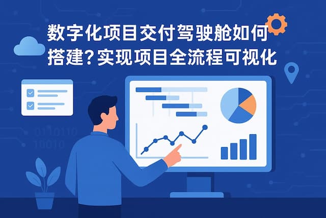 数字化项目交付驾驶舱如何搭建？实现项目全流程可视化