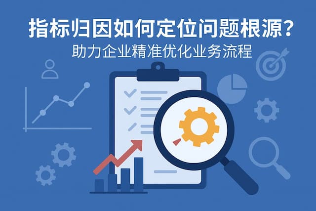 指标归因如何定位问题根源？助力企业精准优化业务流程