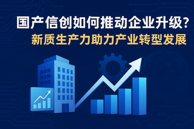 国产信创如何推动企业升级？新质生产力助力产业转型发展