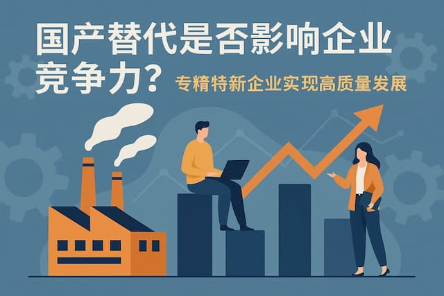 国产替代是否影响企业竞争力？专精特新企业实现高质量发展