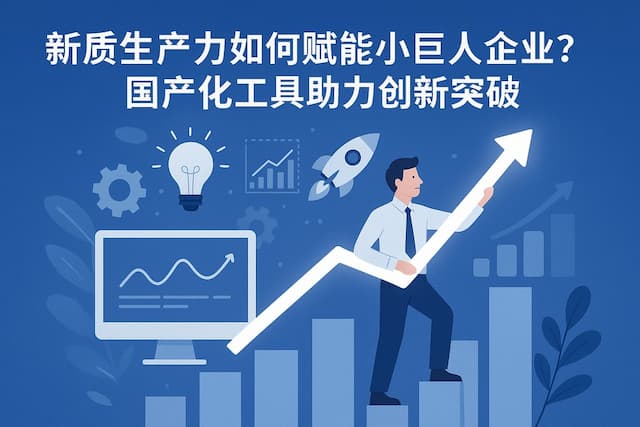新质生产力如何赋能小巨人企业？国产化工具助力创新突破
