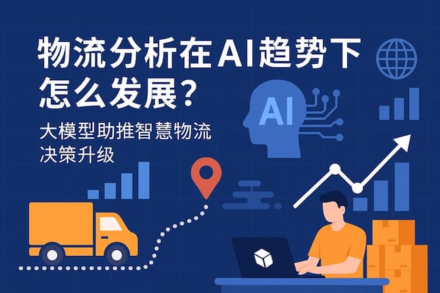物流分析在AI趋势下怎么发展？大模型助推智慧物流决策升级