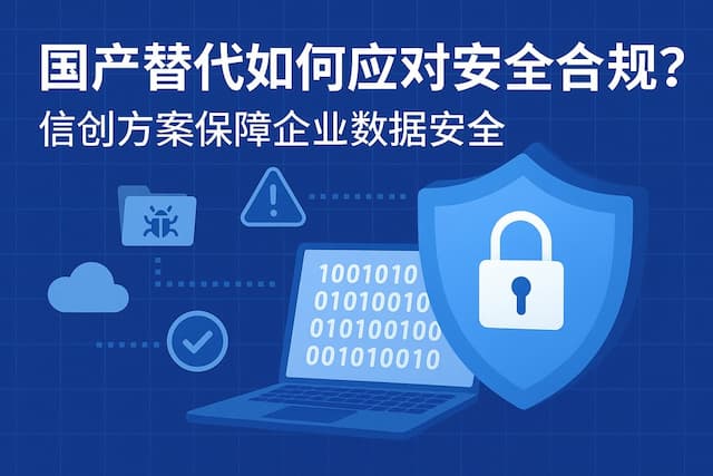 国产替代如何应对安全合规？信创方案保障企业数据安全