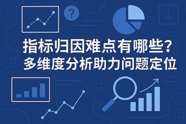 指标归因难点有哪些？多维度分析助力问题定位