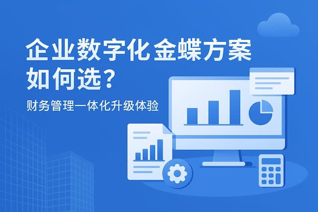 企业数字化金蝶方案如何选？财务管理一体化升级体验