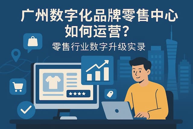 广州数字化品牌零售中心如何运营？零售行业数字升级实录