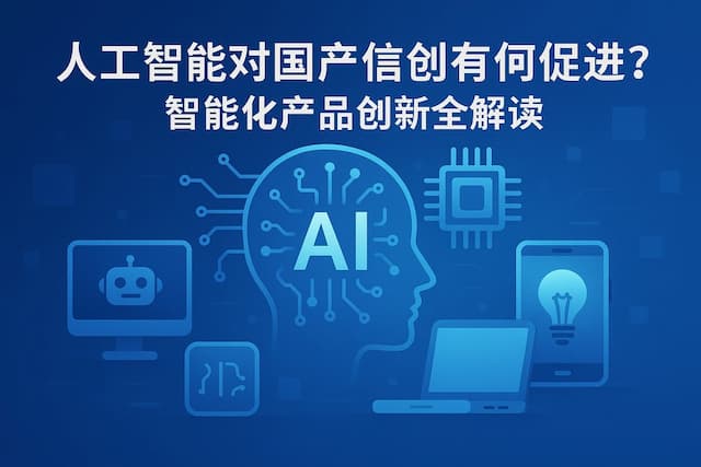 人工智能对国产信创有何促进？智能化产品创新全解读