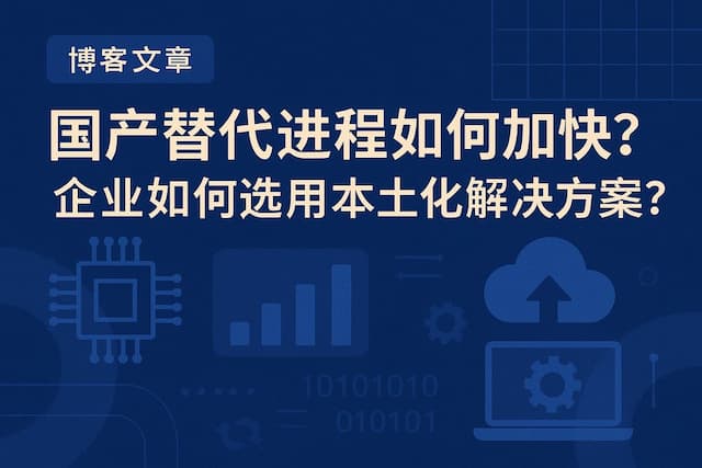 国产替代进程如何加快？企业如何选用本土化解决方案？